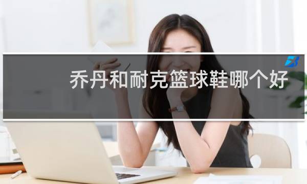 乔丹和耐克篮球鞋哪个好图片