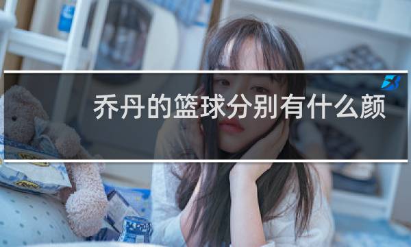 乔丹的篮球分别有什么颜色图片