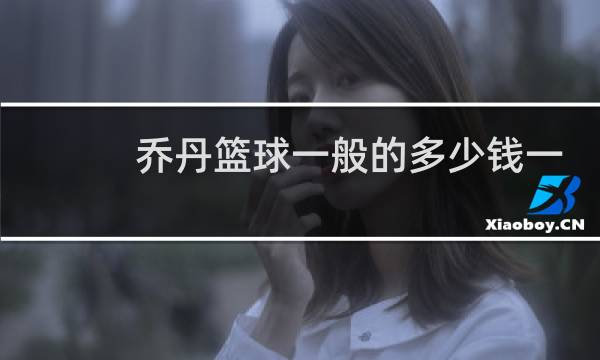 乔丹篮球一般的多少钱一个图片