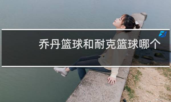 乔丹篮球和耐克篮球哪个好图片