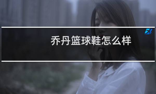 乔丹篮球鞋怎么样图片