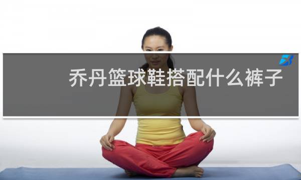 乔丹篮球鞋搭配什么裤子图片