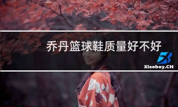 乔丹篮球鞋质量好不好图片