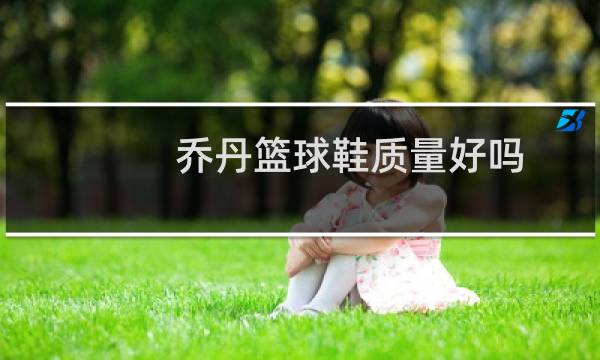 乔丹篮球鞋质量好吗图片