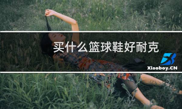 买什么篮球鞋好耐克图片