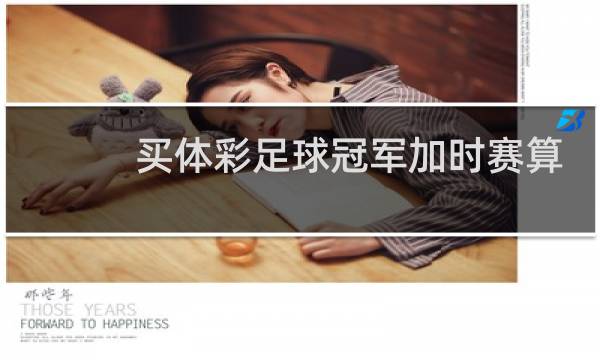 买体彩足球冠军加时赛算不算图片