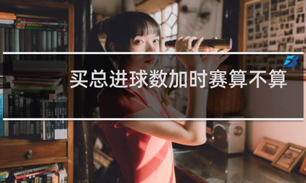 买总进球数加时赛算不算图片
