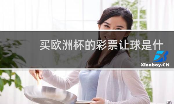 买欧洲杯的彩票让球是什么意思图片