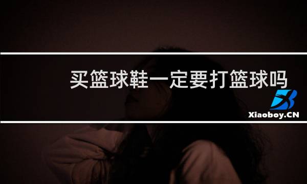 买篮球鞋一定要打篮球吗图片