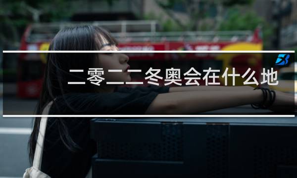 二零二二冬奥会在什么地方图片