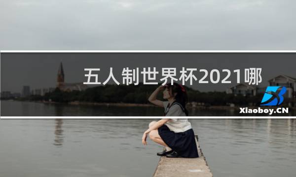 五人制世界杯2021哪里直播图片