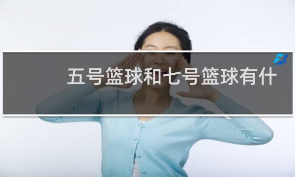 五号篮球和七号篮球有什么区别图片图片