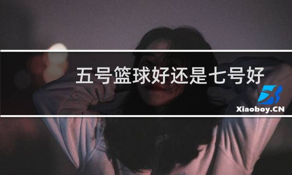 五号篮球好还是七号好图片