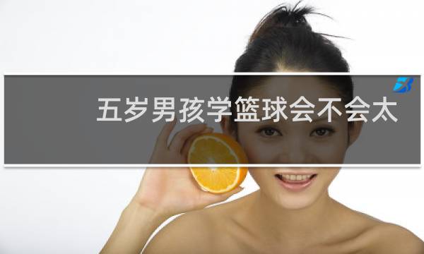 五岁男孩学篮球会不会太早图片