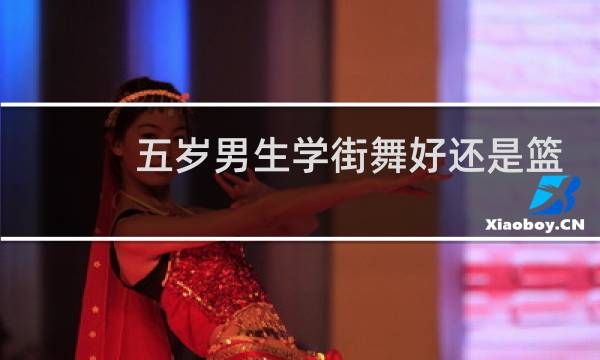 五岁男生学街舞好还是篮球好图片