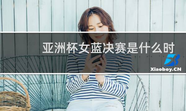 亚洲杯女蓝决赛是什么时候图片