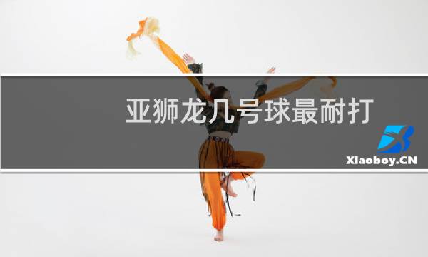 亚狮龙几号球最耐打图片