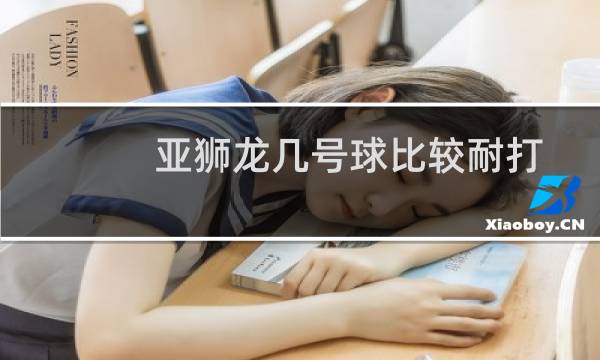 亚狮龙几号球比较耐打图片