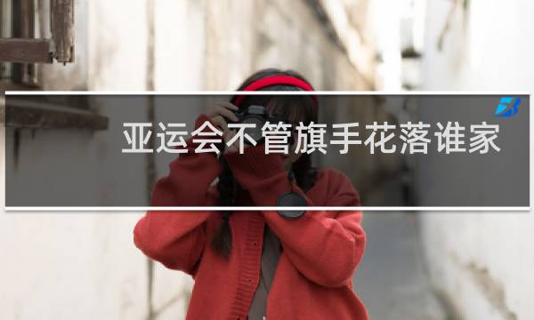 亚运会不管旗手花落谁家图片