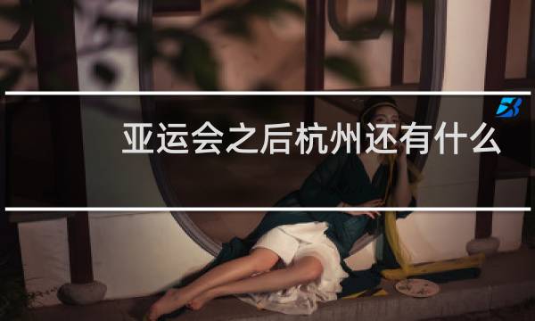 亚运会之后杭州还有什么会图片