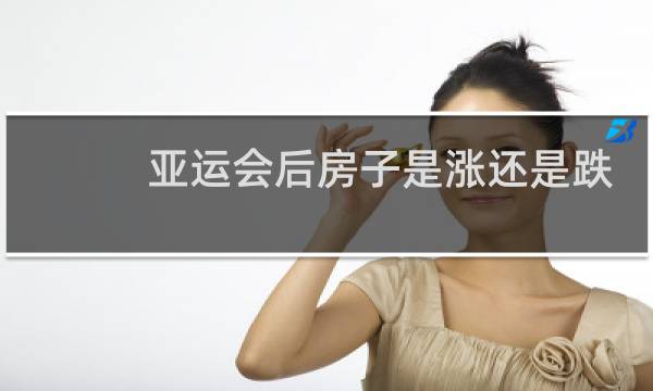亚运会后房子是涨还是跌图片