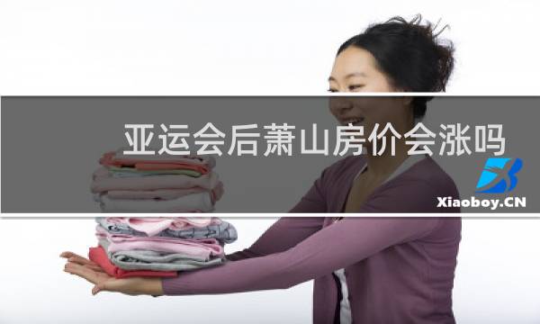 亚运会后萧山房价会涨吗图片