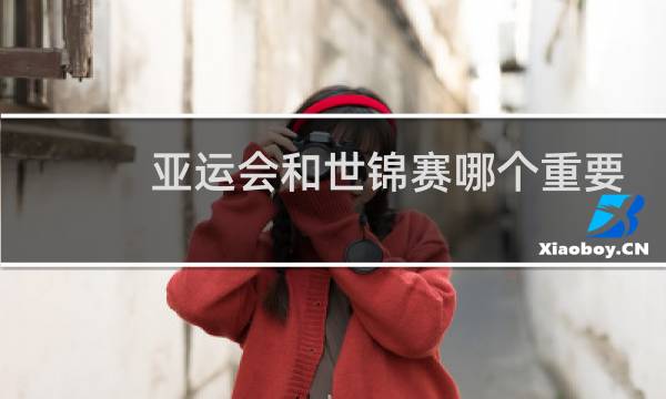 亚运会和世锦赛哪个重要图片