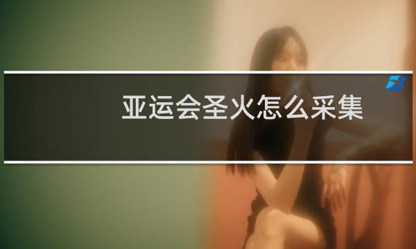 亚运会圣火怎么采集图片