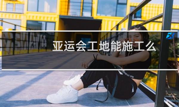 亚运会工地能施工么图片