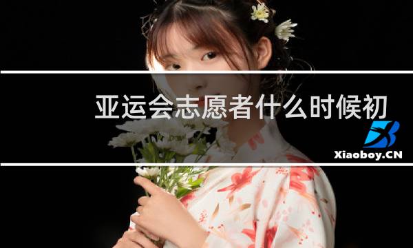 亚运会志愿者什么时候初步选拔图片