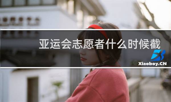 亚运会志愿者什么时候截止图片