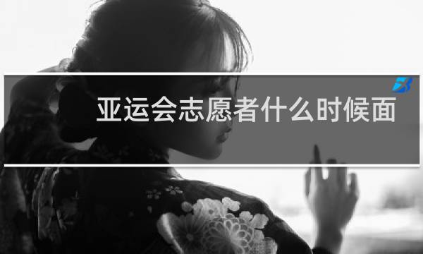 亚运会志愿者什么时候面试图片