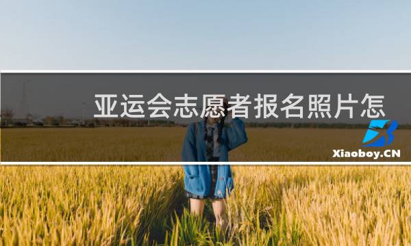 亚运会志愿者报名照片怎么弄图片