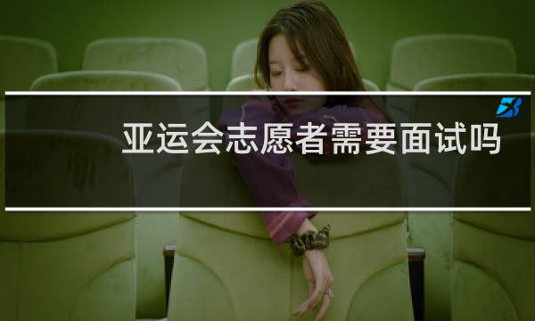亚运会志愿者需要面试吗图片