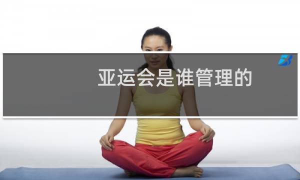 亚运会是谁管理的图片