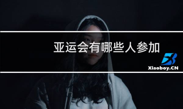 亚运会有哪些人参加图片
