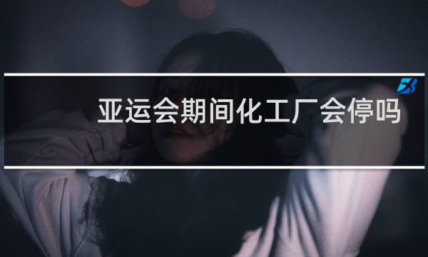 亚运会期间化工厂会停吗图片