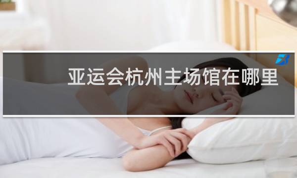 亚运会杭州主场馆在哪里图片