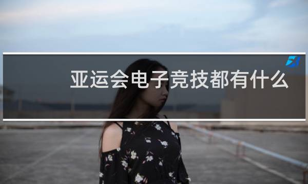 亚运会电子竞技都有什么项目图片