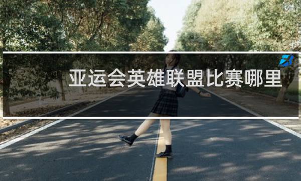 亚运会英雄联盟比赛哪里看图片