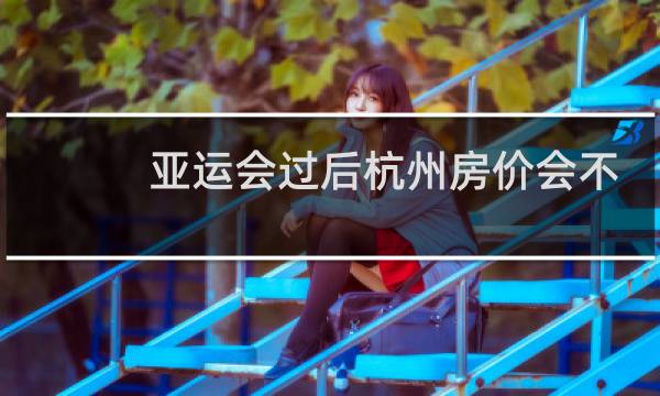 亚运会过后杭州房价会不会涨图片