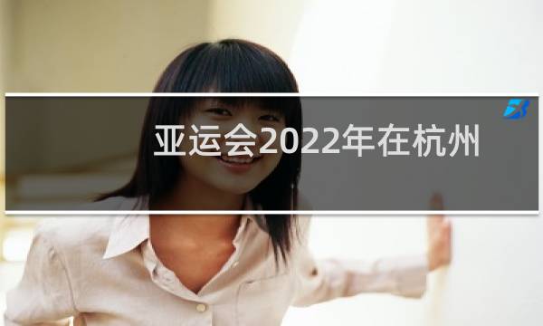 亚运会2022年在杭州哪举行图片