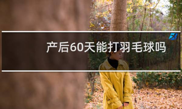 产后60天能打羽毛球吗图片