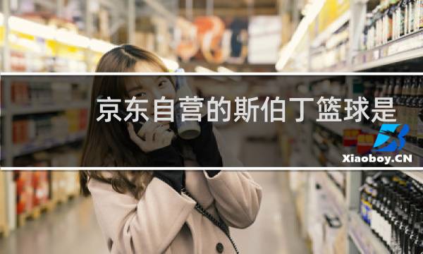 京东自营的斯伯丁篮球是真的吗图片