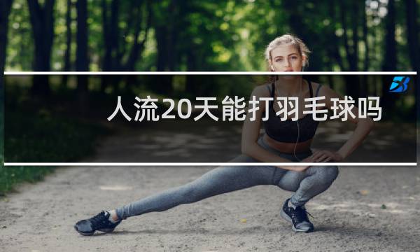 人流20天能打羽毛球吗图片