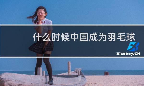 什么时候中国成为羽毛球图片