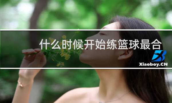 什么时候开始练篮球最合适图片