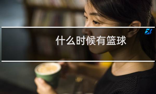 什么时候有篮球图片