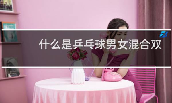 什么是乒乓球男女混合双打比赛图片