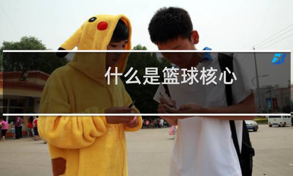什么是篮球核心图片